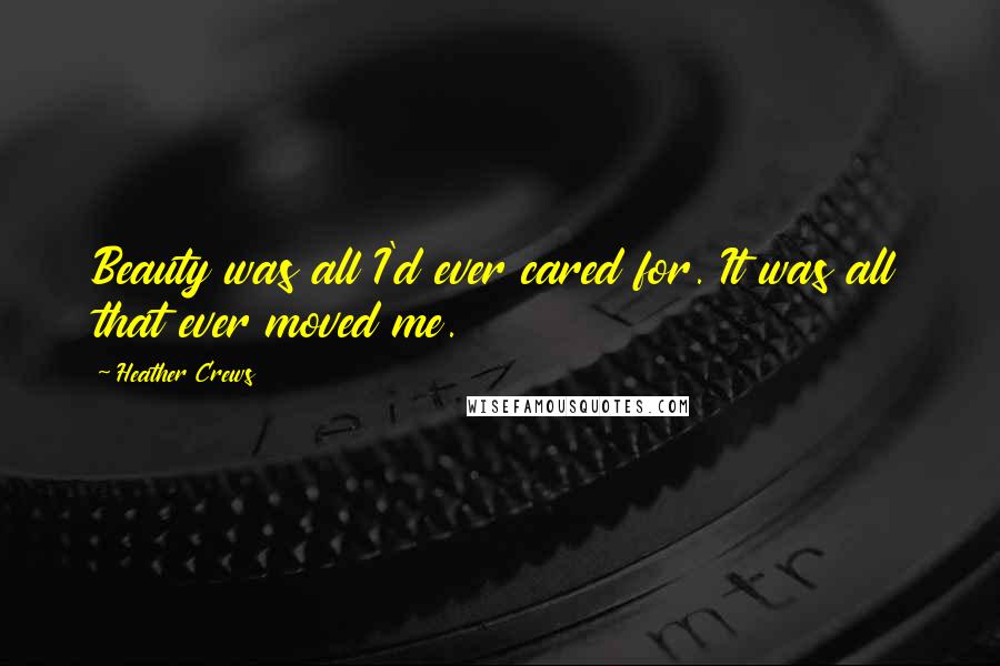 Heather Crews Quotes: Beauty was all I'd ever cared for. It was all that ever moved me.