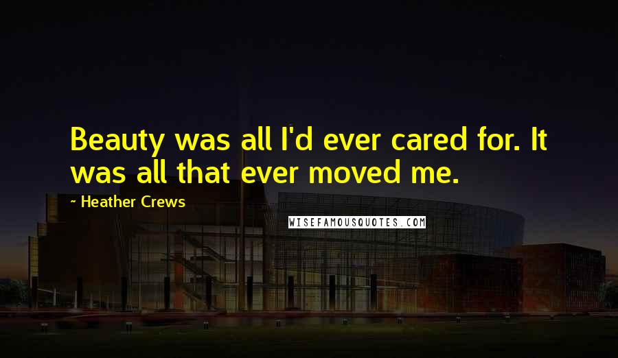 Heather Crews Quotes: Beauty was all I'd ever cared for. It was all that ever moved me.