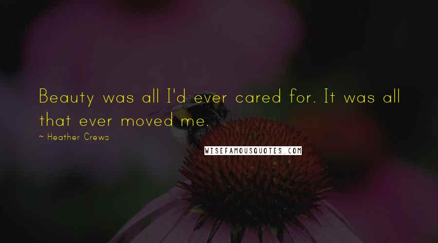 Heather Crews Quotes: Beauty was all I'd ever cared for. It was all that ever moved me.