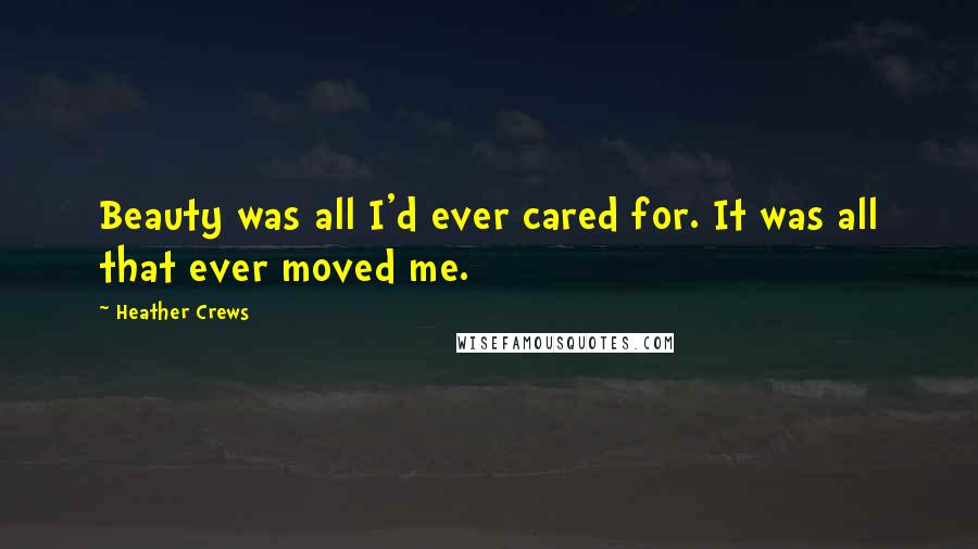 Heather Crews Quotes: Beauty was all I'd ever cared for. It was all that ever moved me.
