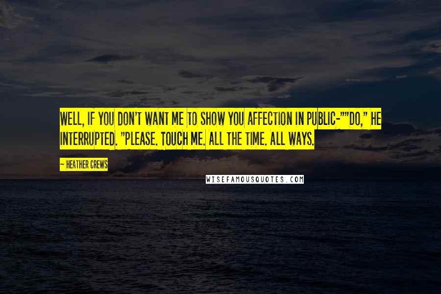 Heather Crews Quotes: Well, if you don't want me to show you affection in public-""Do," he interrupted. "Please. Touch me. All the time. All ways.