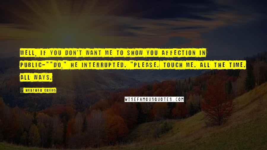 Heather Crews Quotes: Well, if you don't want me to show you affection in public-""Do," he interrupted. "Please. Touch me. All the time. All ways.