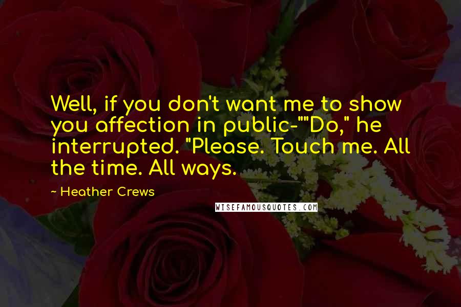 Heather Crews Quotes: Well, if you don't want me to show you affection in public-""Do," he interrupted. "Please. Touch me. All the time. All ways.