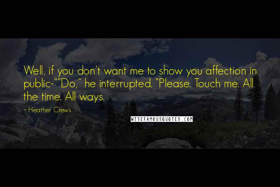 Heather Crews Quotes: Well, if you don't want me to show you affection in public-""Do," he interrupted. "Please. Touch me. All the time. All ways.