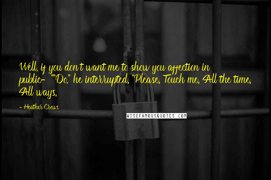 Heather Crews Quotes: Well, if you don't want me to show you affection in public-""Do," he interrupted. "Please. Touch me. All the time. All ways.