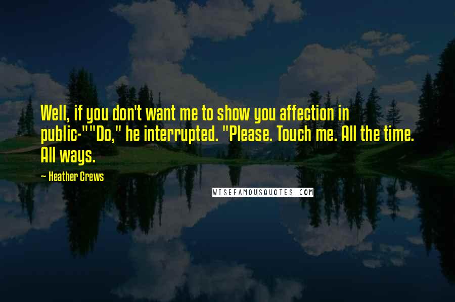 Heather Crews Quotes: Well, if you don't want me to show you affection in public-""Do," he interrupted. "Please. Touch me. All the time. All ways.