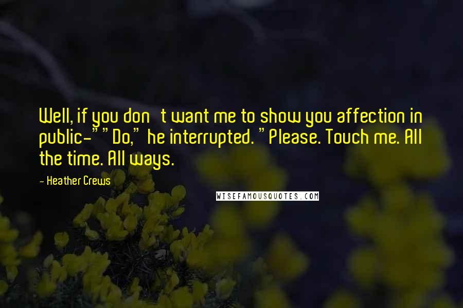 Heather Crews Quotes: Well, if you don't want me to show you affection in public-""Do," he interrupted. "Please. Touch me. All the time. All ways.