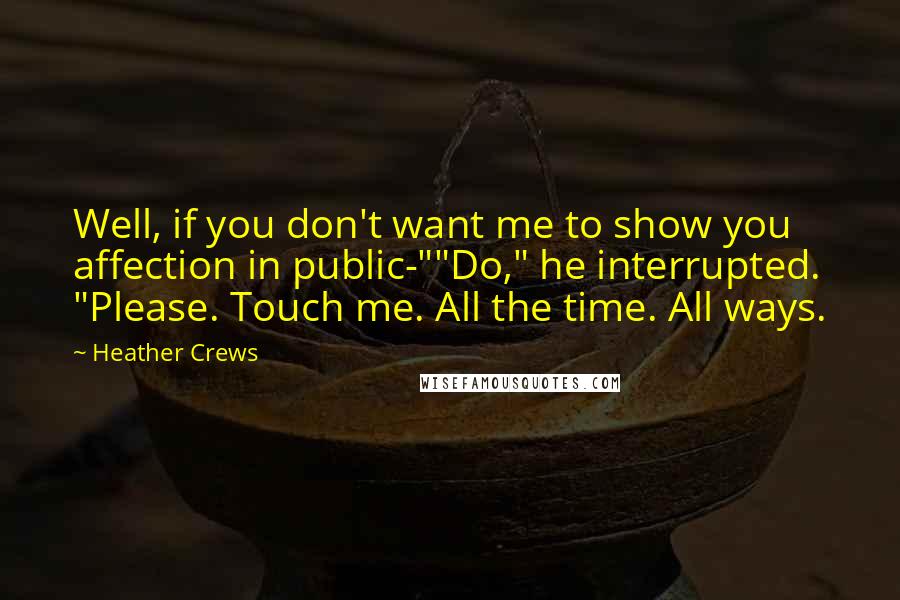 Heather Crews Quotes: Well, if you don't want me to show you affection in public-""Do," he interrupted. "Please. Touch me. All the time. All ways.