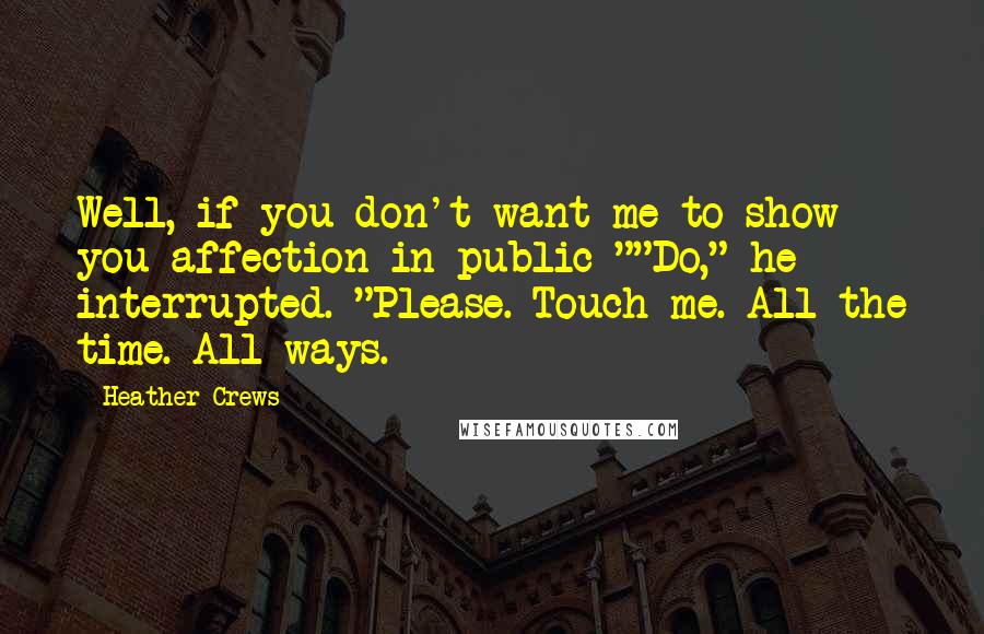 Heather Crews Quotes: Well, if you don't want me to show you affection in public-""Do," he interrupted. "Please. Touch me. All the time. All ways.