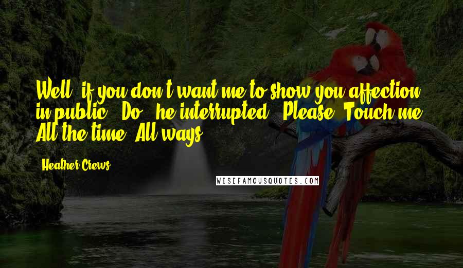 Heather Crews Quotes: Well, if you don't want me to show you affection in public-""Do," he interrupted. "Please. Touch me. All the time. All ways.