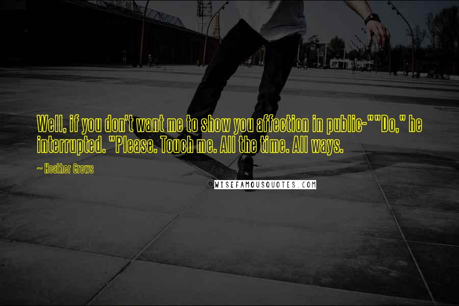 Heather Crews Quotes: Well, if you don't want me to show you affection in public-""Do," he interrupted. "Please. Touch me. All the time. All ways.