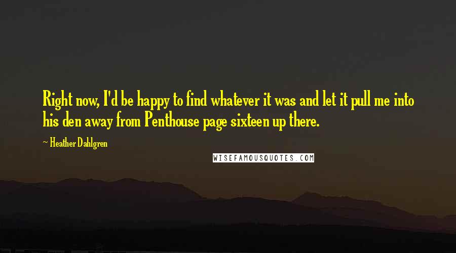 Heather Dahlgren Quotes: Right now, I'd be happy to find whatever it was and let it pull me into his den away from Penthouse page sixteen up there.