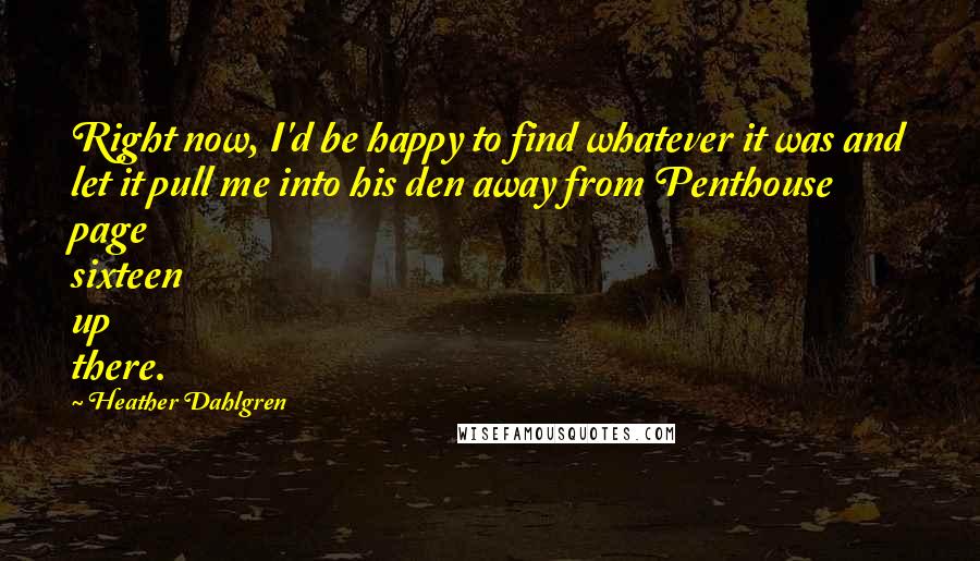 Heather Dahlgren Quotes: Right now, I'd be happy to find whatever it was and let it pull me into his den away from Penthouse page sixteen up there.