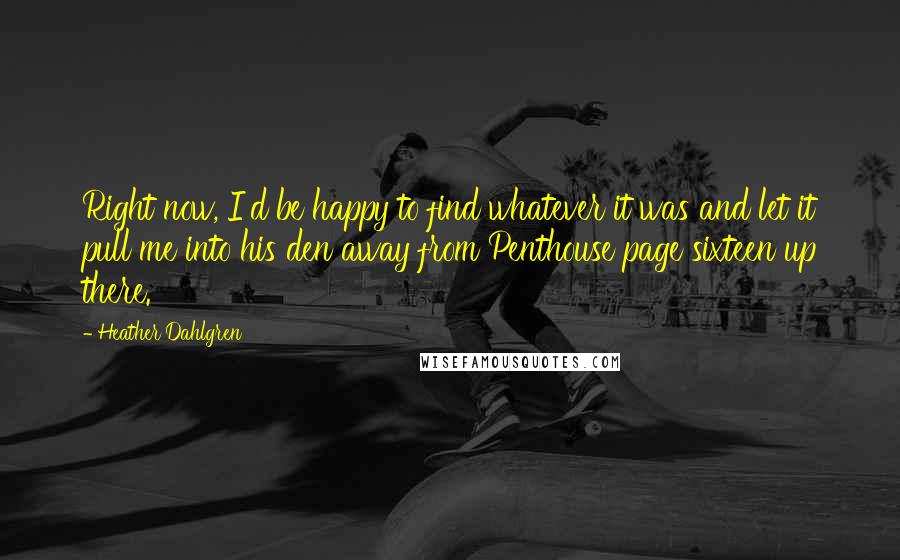 Heather Dahlgren Quotes: Right now, I'd be happy to find whatever it was and let it pull me into his den away from Penthouse page sixteen up there.