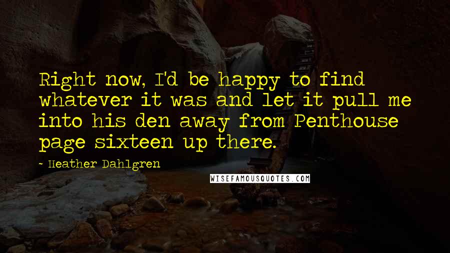 Heather Dahlgren Quotes: Right now, I'd be happy to find whatever it was and let it pull me into his den away from Penthouse page sixteen up there.