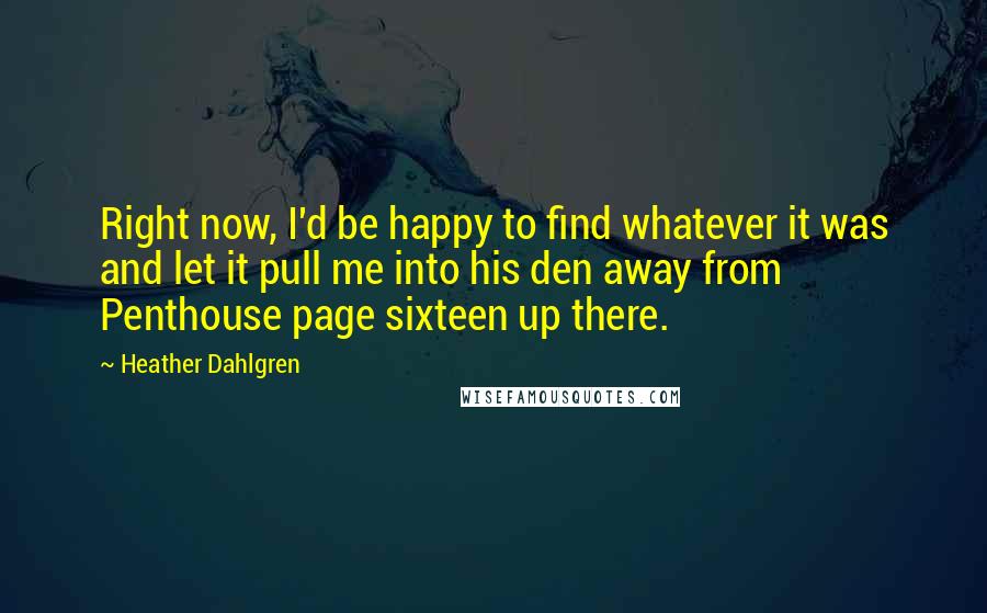 Heather Dahlgren Quotes: Right now, I'd be happy to find whatever it was and let it pull me into his den away from Penthouse page sixteen up there.