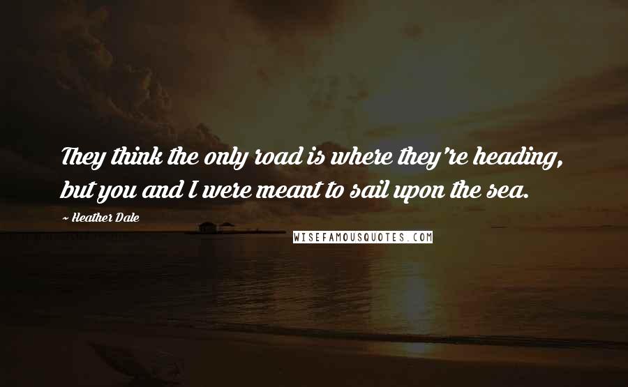 Heather Dale Quotes: They think the only road is where they're heading, but you and I were meant to sail upon the sea.