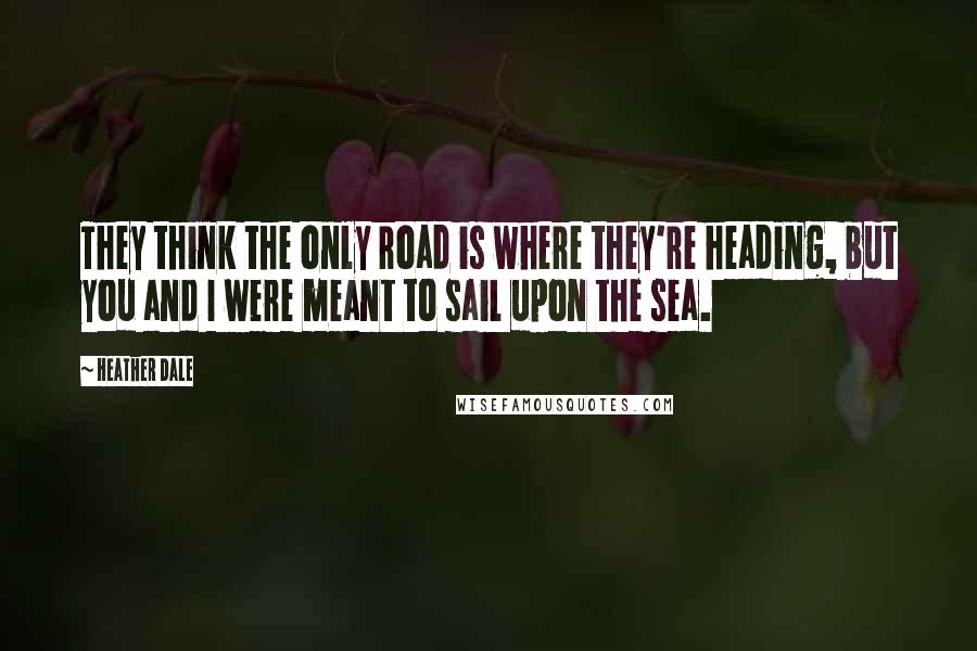 Heather Dale Quotes: They think the only road is where they're heading, but you and I were meant to sail upon the sea.