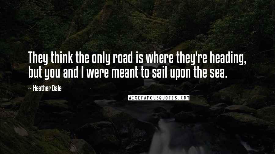 Heather Dale Quotes: They think the only road is where they're heading, but you and I were meant to sail upon the sea.