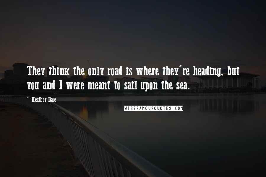 Heather Dale Quotes: They think the only road is where they're heading, but you and I were meant to sail upon the sea.