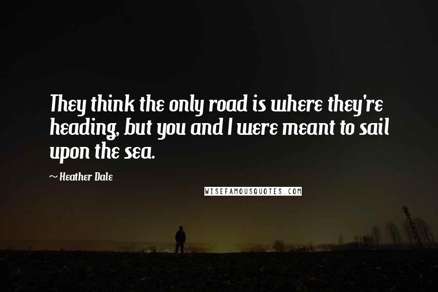 Heather Dale Quotes: They think the only road is where they're heading, but you and I were meant to sail upon the sea.