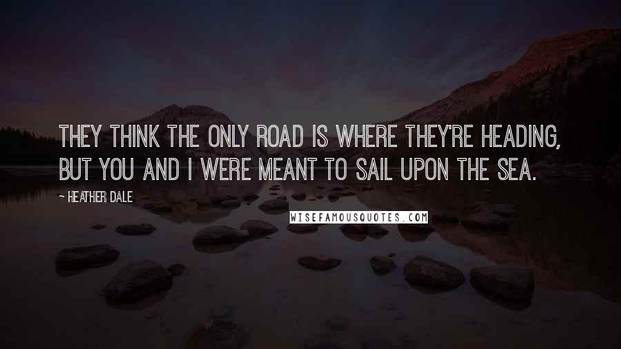 Heather Dale Quotes: They think the only road is where they're heading, but you and I were meant to sail upon the sea.