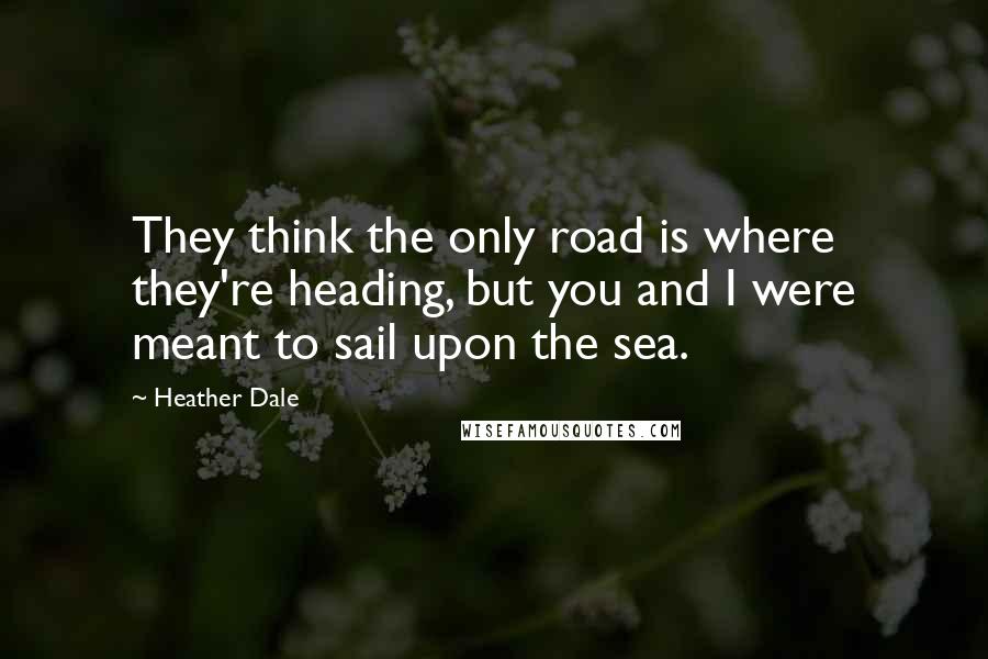 Heather Dale Quotes: They think the only road is where they're heading, but you and I were meant to sail upon the sea.