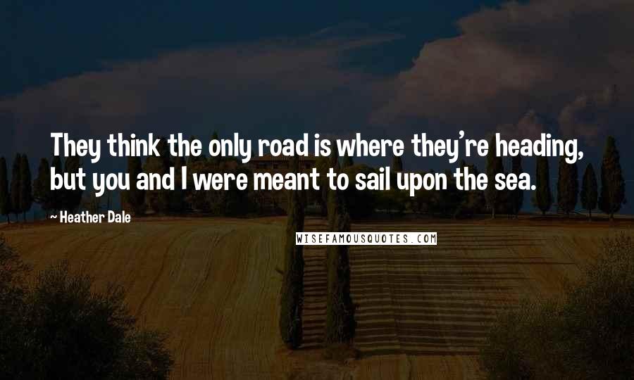 Heather Dale Quotes: They think the only road is where they're heading, but you and I were meant to sail upon the sea.