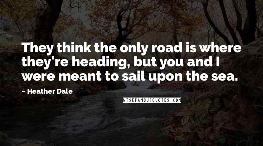 Heather Dale Quotes: They think the only road is where they're heading, but you and I were meant to sail upon the sea.