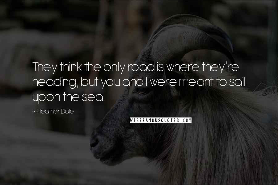 Heather Dale Quotes: They think the only road is where they're heading, but you and I were meant to sail upon the sea.