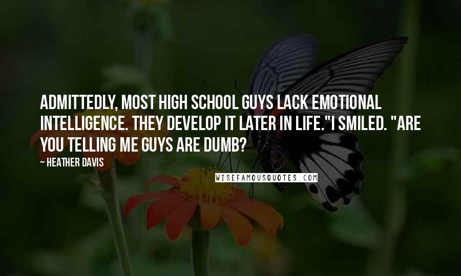 Heather Davis Quotes: Admittedly, most high school guys lack emotional intelligence. They develop it later in life."I smiled. "Are you telling me guys are dumb?