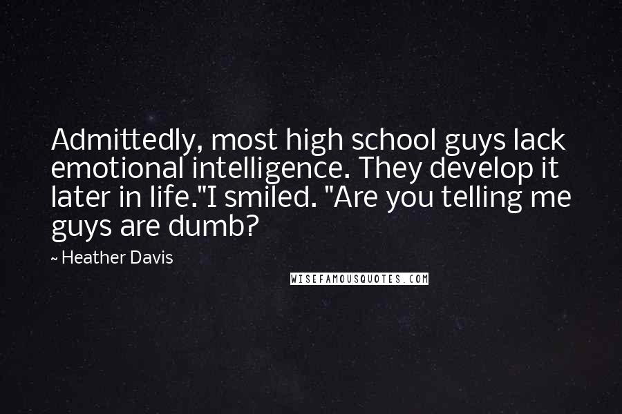 Heather Davis Quotes: Admittedly, most high school guys lack emotional intelligence. They develop it later in life."I smiled. "Are you telling me guys are dumb?