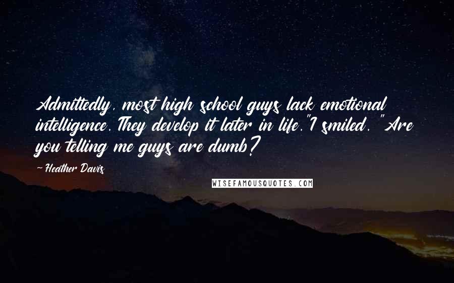 Heather Davis Quotes: Admittedly, most high school guys lack emotional intelligence. They develop it later in life."I smiled. "Are you telling me guys are dumb?