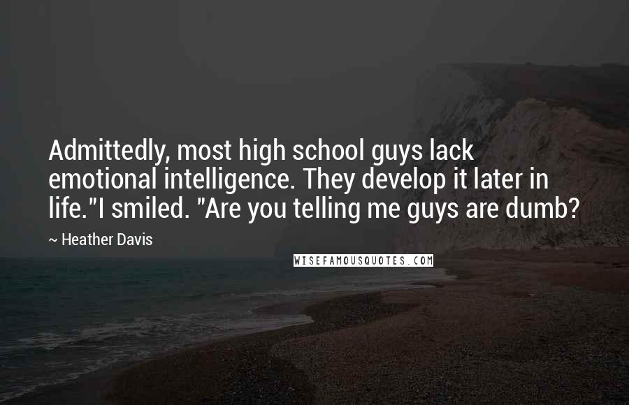 Heather Davis Quotes: Admittedly, most high school guys lack emotional intelligence. They develop it later in life."I smiled. "Are you telling me guys are dumb?