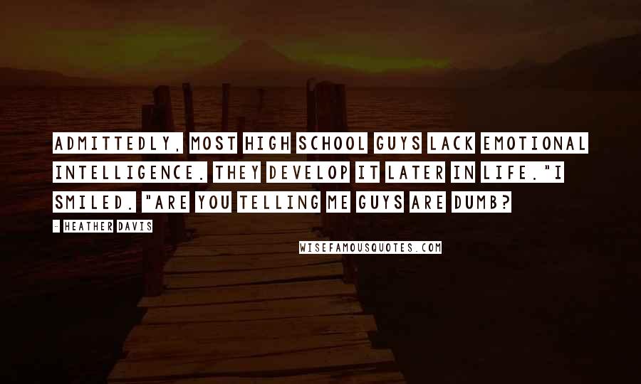 Heather Davis Quotes: Admittedly, most high school guys lack emotional intelligence. They develop it later in life."I smiled. "Are you telling me guys are dumb?