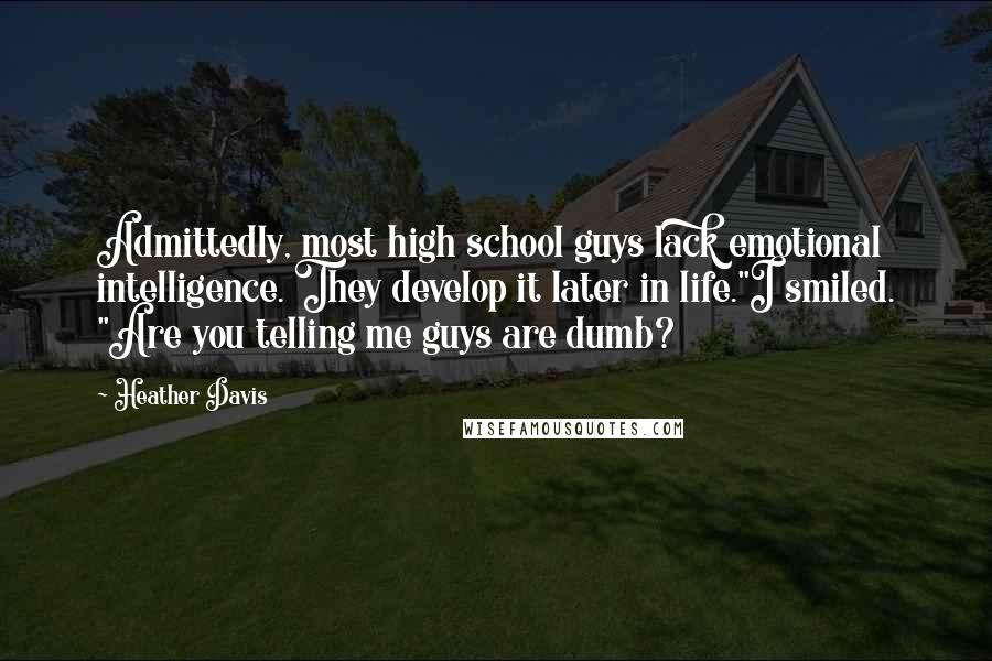 Heather Davis Quotes: Admittedly, most high school guys lack emotional intelligence. They develop it later in life."I smiled. "Are you telling me guys are dumb?