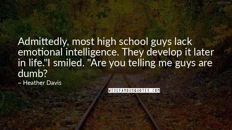 Heather Davis Quotes: Admittedly, most high school guys lack emotional intelligence. They develop it later in life."I smiled. "Are you telling me guys are dumb?