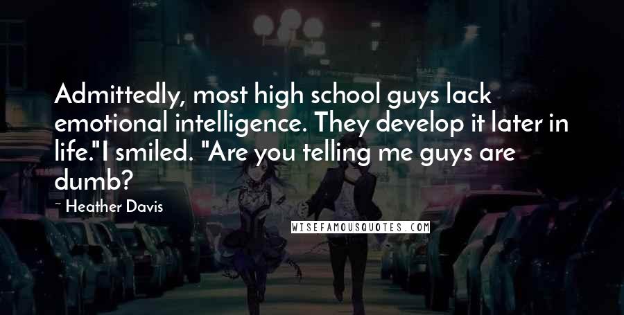 Heather Davis Quotes: Admittedly, most high school guys lack emotional intelligence. They develop it later in life."I smiled. "Are you telling me guys are dumb?