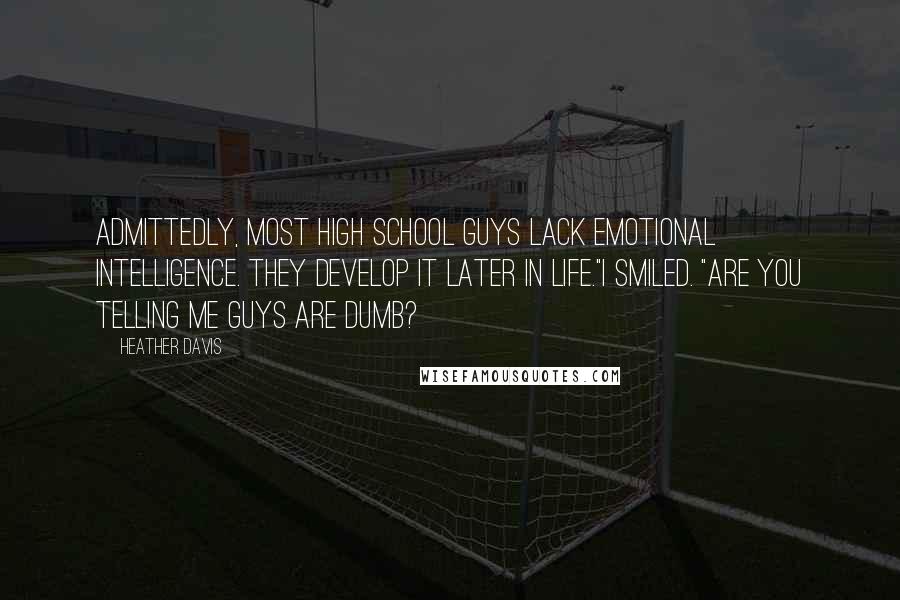 Heather Davis Quotes: Admittedly, most high school guys lack emotional intelligence. They develop it later in life."I smiled. "Are you telling me guys are dumb?