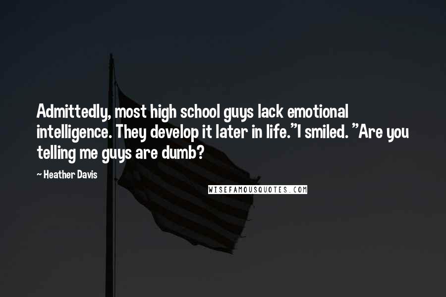 Heather Davis Quotes: Admittedly, most high school guys lack emotional intelligence. They develop it later in life."I smiled. "Are you telling me guys are dumb?