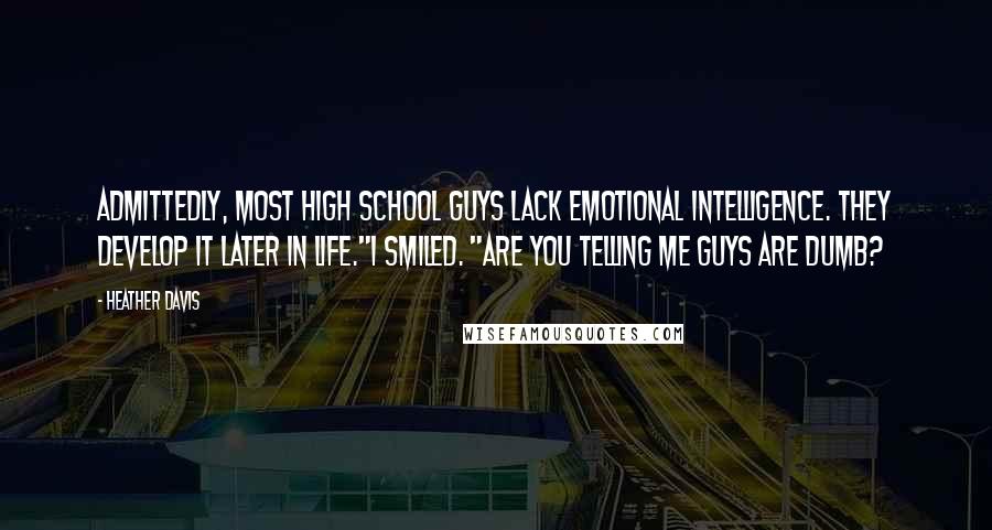 Heather Davis Quotes: Admittedly, most high school guys lack emotional intelligence. They develop it later in life."I smiled. "Are you telling me guys are dumb?