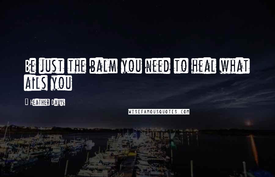 Heather Davis Quotes: Be just the balm you need to heal what ails you