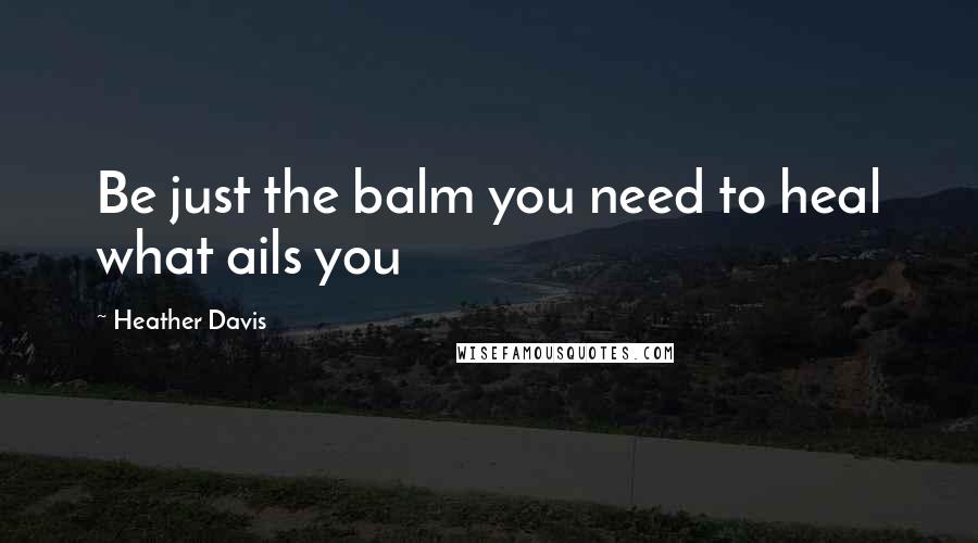 Heather Davis Quotes: Be just the balm you need to heal what ails you
