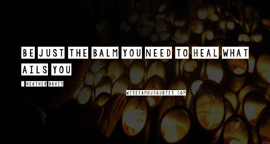 Heather Davis Quotes: Be just the balm you need to heal what ails you