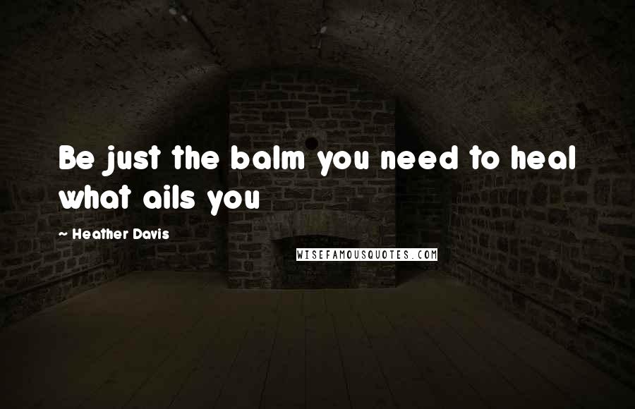 Heather Davis Quotes: Be just the balm you need to heal what ails you