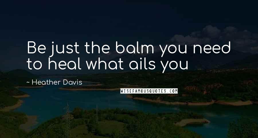 Heather Davis Quotes: Be just the balm you need to heal what ails you