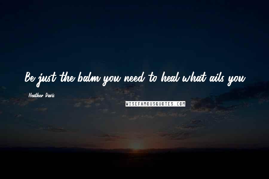 Heather Davis Quotes: Be just the balm you need to heal what ails you