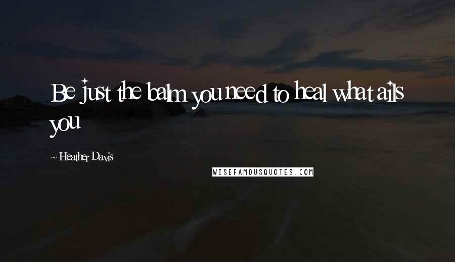 Heather Davis Quotes: Be just the balm you need to heal what ails you