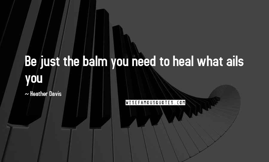 Heather Davis Quotes: Be just the balm you need to heal what ails you