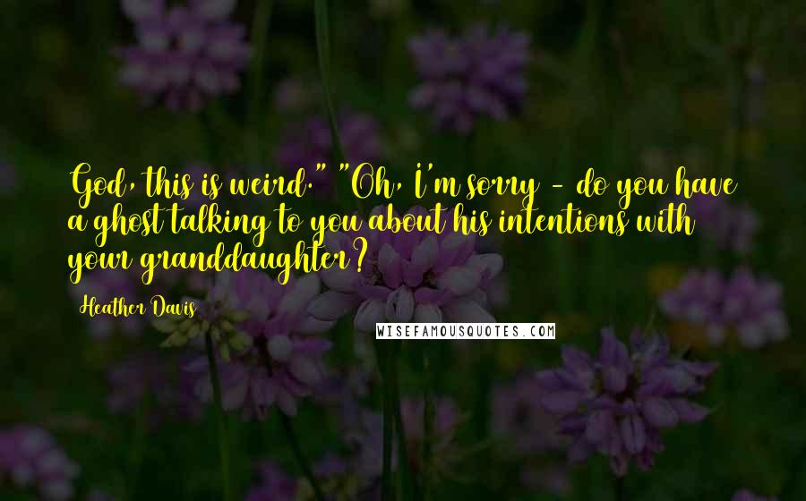 Heather Davis Quotes: God, this is weird." "Oh, I'm sorry - do you have a ghost talking to you about his intentions with your granddaughter?